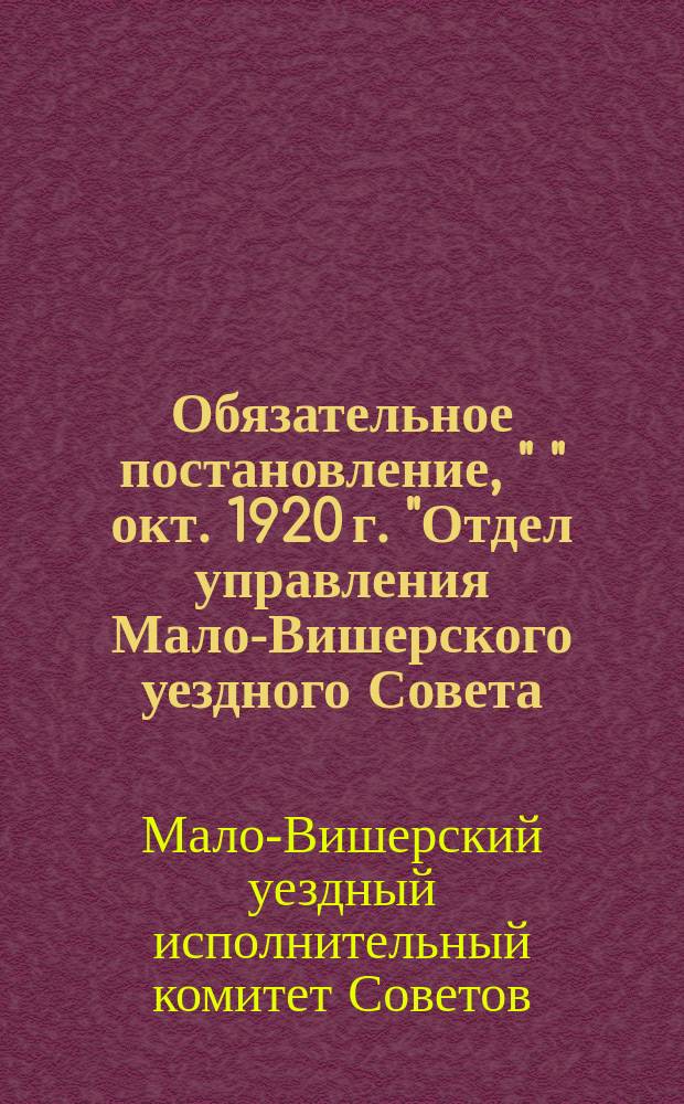 Обязательное постановление, " " окт. 1920 г. "Отдел управления Мало-Вишерского уездного Совета, согласно распоряжения Бологовского районного отдела Петроэвака от 16 октября с. г. за № 725..." : листовка