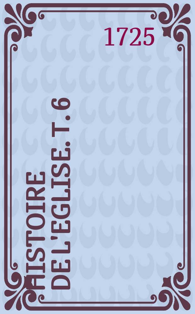 Histoire de l'eglise. Т. 6 : Depuis l'an 1100. jusques à l'an 1300.