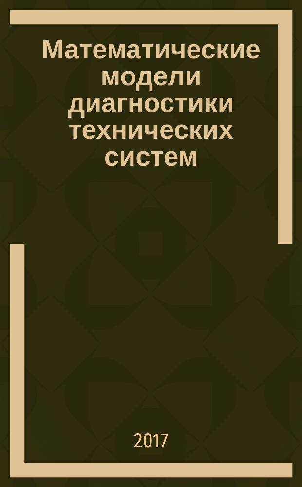 Математические модели диагностики технических систем : учебное пособие : для студентов, обучающихся по направленям 27.03.02 Управление качеством; 27.03.03 Системный анализ и управление