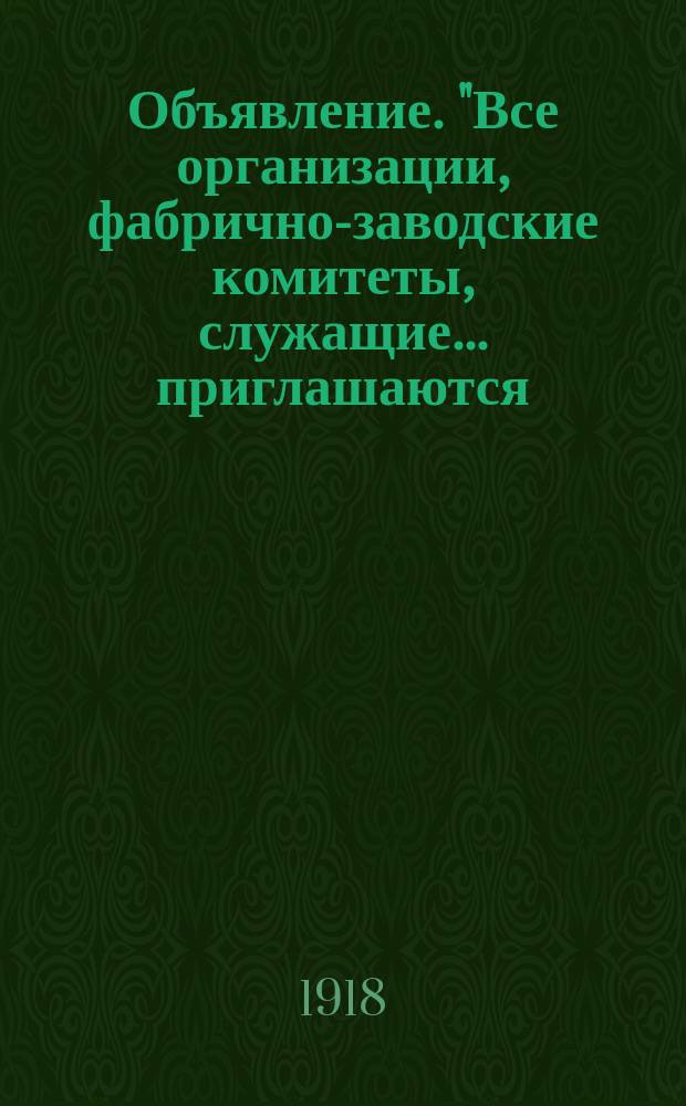 Объявление. "Все организации, фабрично-заводские комитеты, служащие ... приглашаются ...": [Об участии 2 июня 1918 г. в похоронах жертв контрреволюционного чехословацкого мятежа : листовка