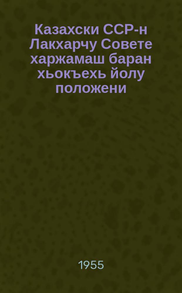 Казахски ССР-н Лакхарчу Совете харжамаш баран хьокъехь йолу положени : (Казахски ССР-н Лакхарчу Советан президиуман Указаца чIагIйина 1950 шеран 9 декабрехь) = Положение о выборах в Верховный Совет Казахской ССР