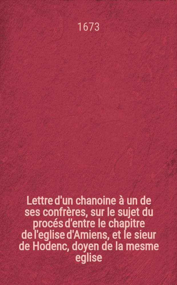 Lettre d'un chanoine &agrave; un de ses confr&egrave;res, sur le sujet du proc&eacute;s d'entre le chapitre de l'eglise d'Amiens, et le sieur de Hodenc, doyen de la mesme eglise