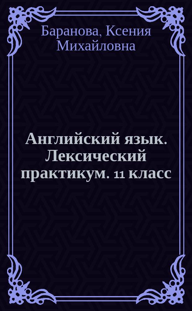 Английский язык. Лексический практикум. 11 класс : учебное пособие для общеобразовательных организаций : углублённый уровень : 12+