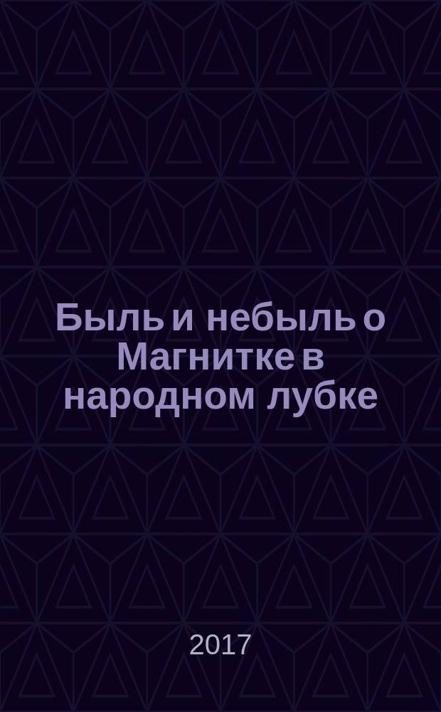 Быль и небыль о Магнитке в народном лубке : из цикла "По городам Челябинской области" [сия занимательная книжка и детям на радость откроется, и школьникам, пытливым до знаний, познавательной будет, и гостям города любопытна придется и на добрую память останется]. [Вып. 1]