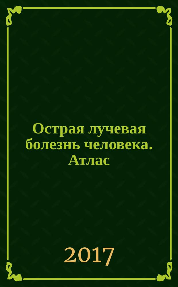 Острая лучевая болезнь человека. Атлас : [монография. Ч. 1 : Пострадавшие при радиационной аварии на ЧАЭС 1986 г.