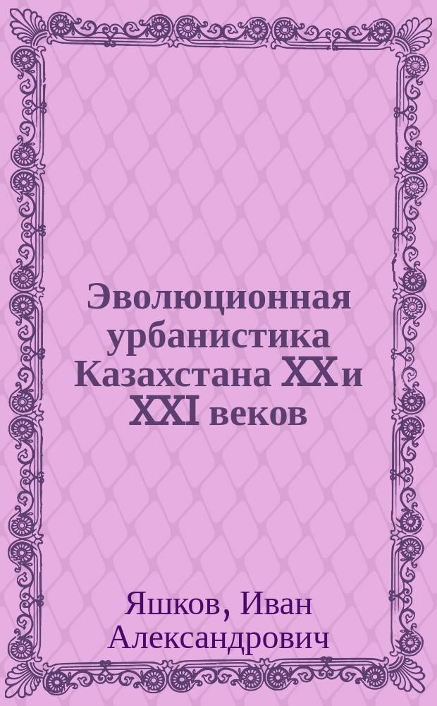 Эволюционная урбанистика Казахстана XX и XXI веков = Evolutionary urbanistics of Kazakhstan of the 20th and 21st centuries = Evolutionsurbanistik Kasachstans des XX. - XXI. Jahrhunderts : картографическое и сетевое моделирование, социально-демографическая динамика, экологическая история