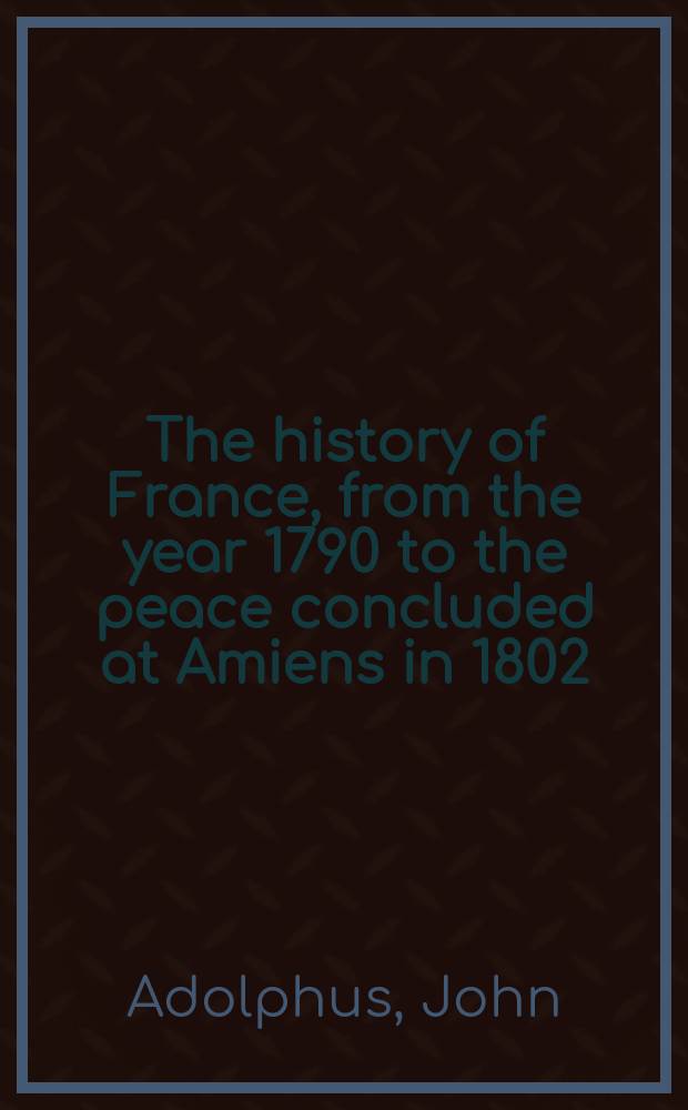 The history of France, from the year 1790 to the peace concluded at Amiens in 1802 : in two volumes = История Франции с 1790 г. до амьенского мира в 1802 г.