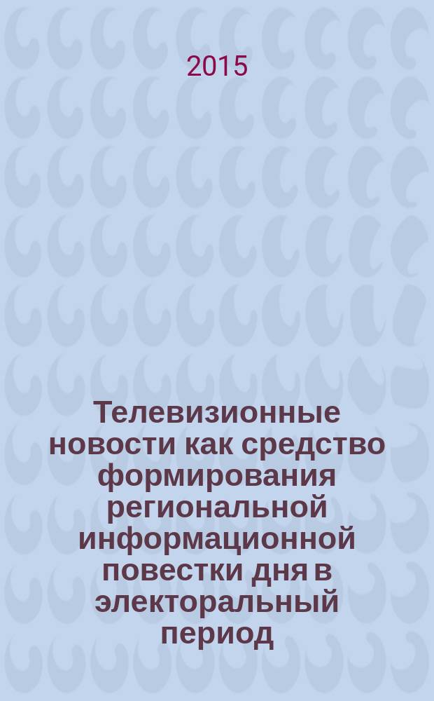 Телевизионные новости как средство формирования региональной информационной повестки дня в электоральный период : автореферат диссертации на соискание ученой степени кандидата филологических наук : специальность 10.01.10 <Журналистика>