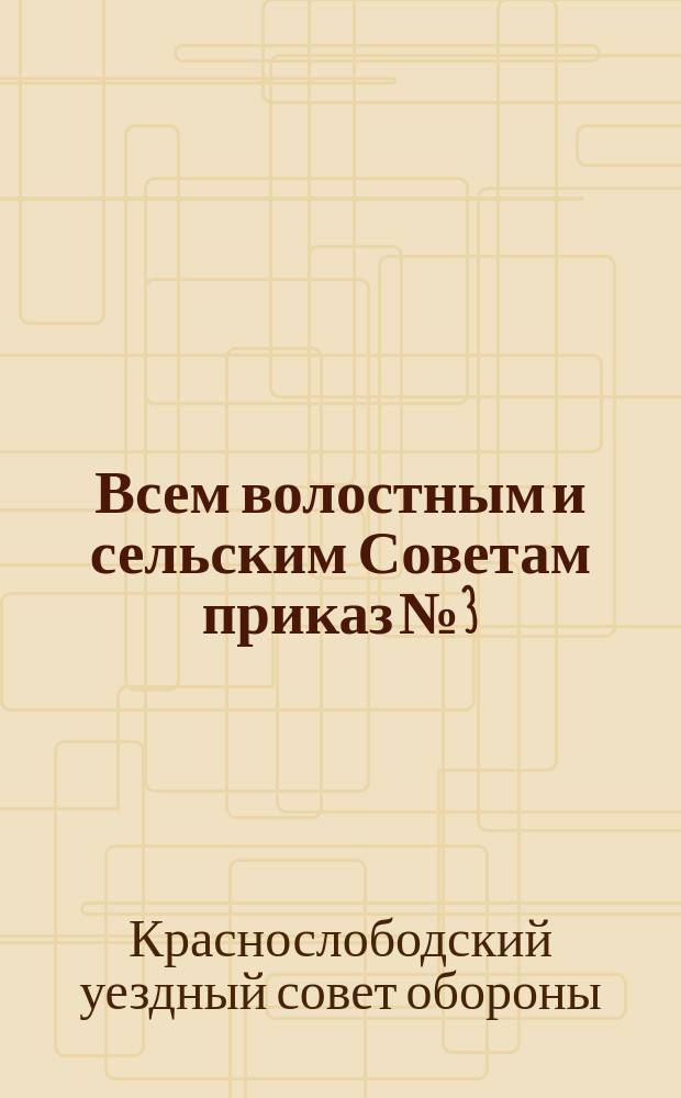 Всем волостным и сельским Советам приказ № 3: [О борьбе с контрреволюцией и бандитизмом : листовка