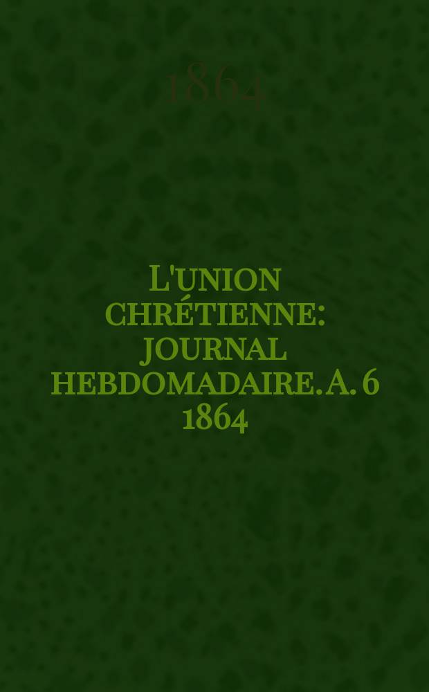 L'union chrétienne : journal hebdomadaire. A. 6 1864/65, № 1
