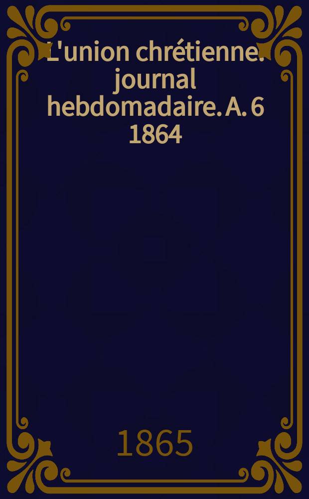 L'union chr&eacute;tienne : journal hebdomadaire. A. 6 1864/65, № 51