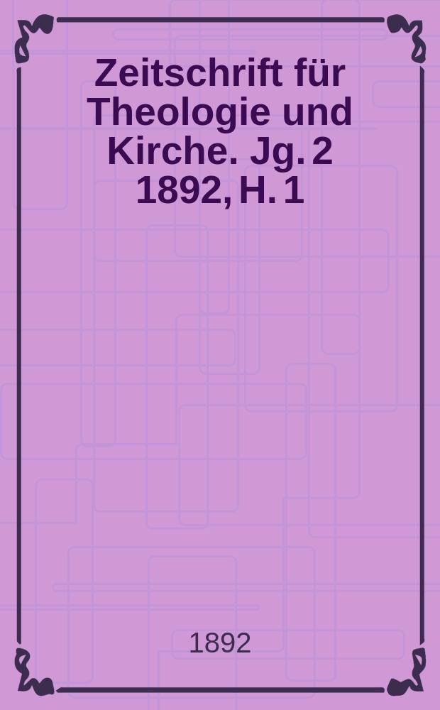 Zeitschrift f&uuml;r Theologie und Kirche. Jg. 2 1892, H. 1