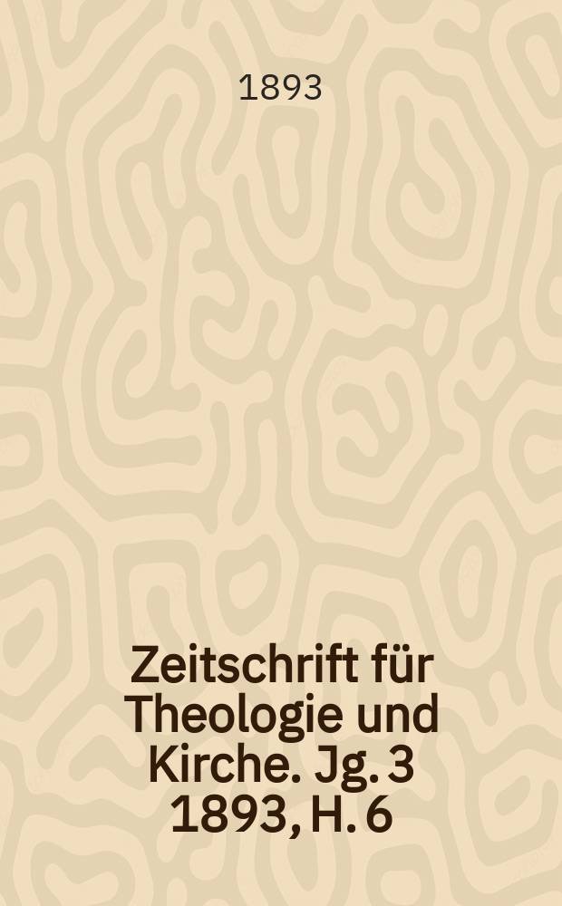 Zeitschrift für Theologie und Kirche. Jg. 3 1893, H. 6