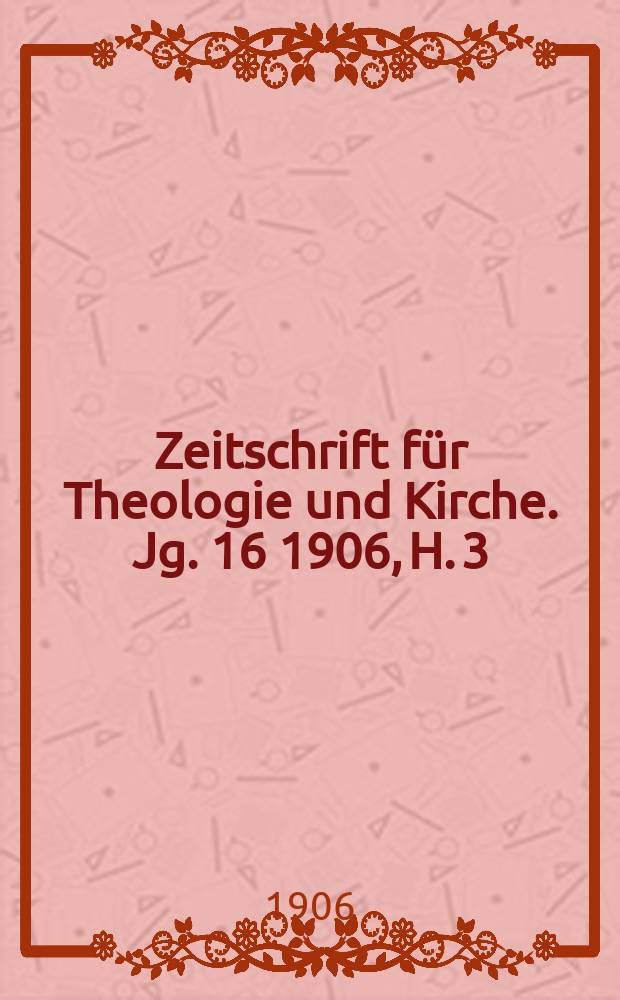 Zeitschrift für Theologie und Kirche. Jg. 16 1906, H. 3