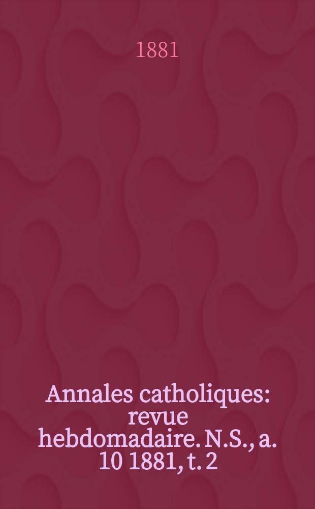 Annales catholiques : revue hebdomadaire. N.S., a. 10 1881, t. 2 (36), № 485