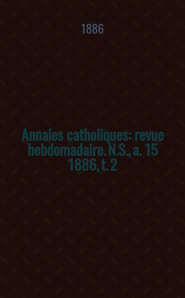 Annales catholiques : revue hebdomadaire. N.S., a. 15 1886, t. 2 (56), № 752