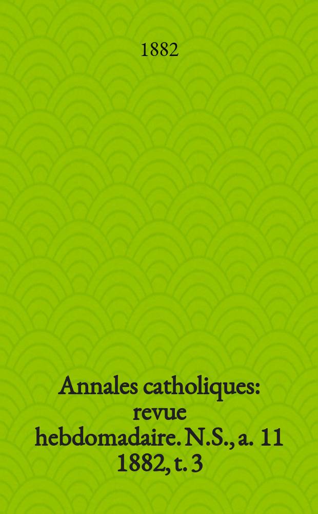 Annales catholiques : revue hebdomadaire. N.S., a. 11 1882, t. 3 (41), № 557