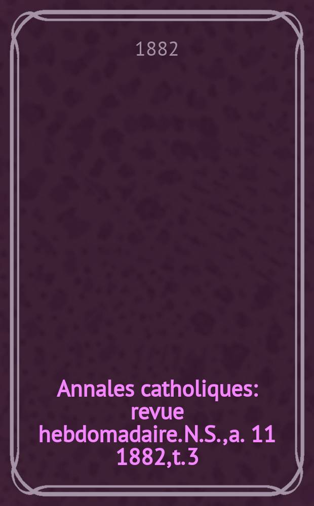 Annales catholiques : revue hebdomadaire. N.S., a. 11 1882, t. 3 (41), № 558