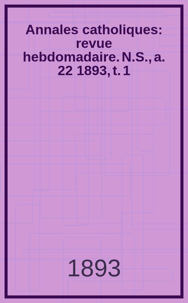Annales catholiques : revue hebdomadaire. N.S., a. 22 1893, t. 1 (83), № 1099