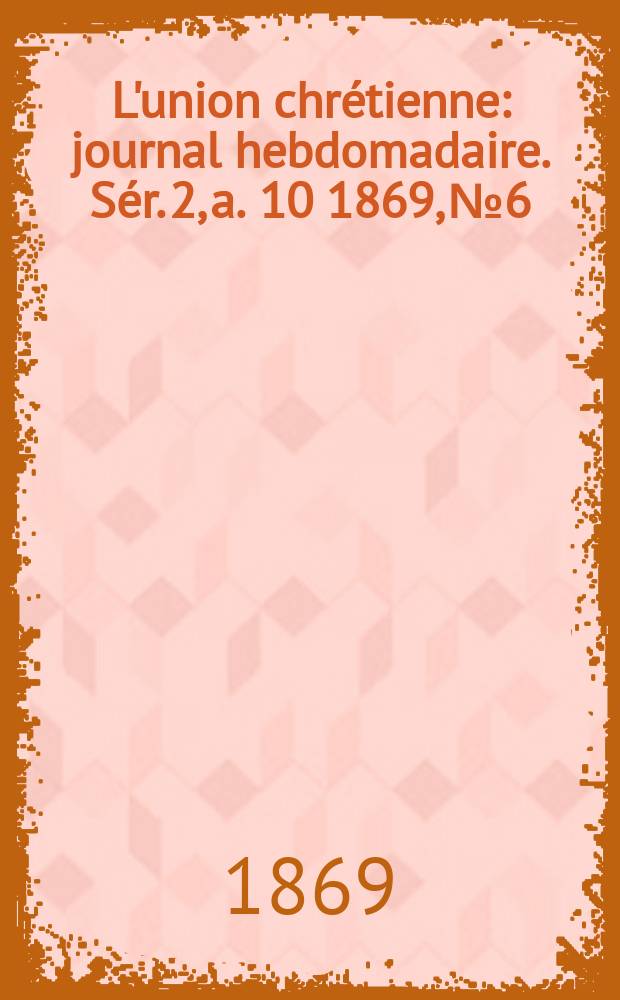 L'union chr&eacute;tienne : journal hebdomadaire. S&eacute;r. 2, a. 10 1869, № 6