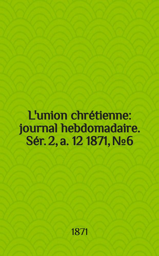 L'union chrétienne : journal hebdomadaire. Sér. 2, a. 12 1871, № 6
