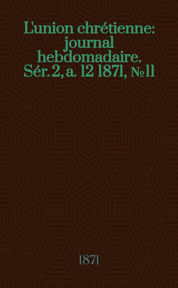 L'union chrétienne : journal hebdomadaire. Sér. 2, a. 12 1871, № 11