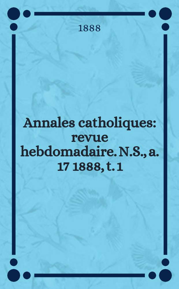 Annales catholiques : revue hebdomadaire. N.S., a. 17 1888, t. 1 (63), № 847