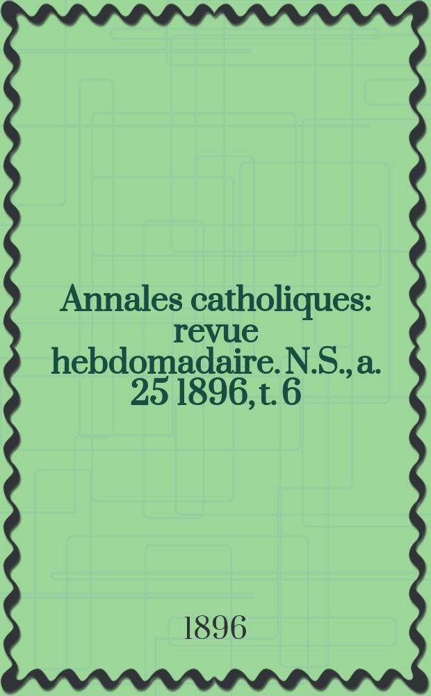 Annales catholiques : revue hebdomadaire. N.S., a. 25 1896, t. 6 (100), № 1335
