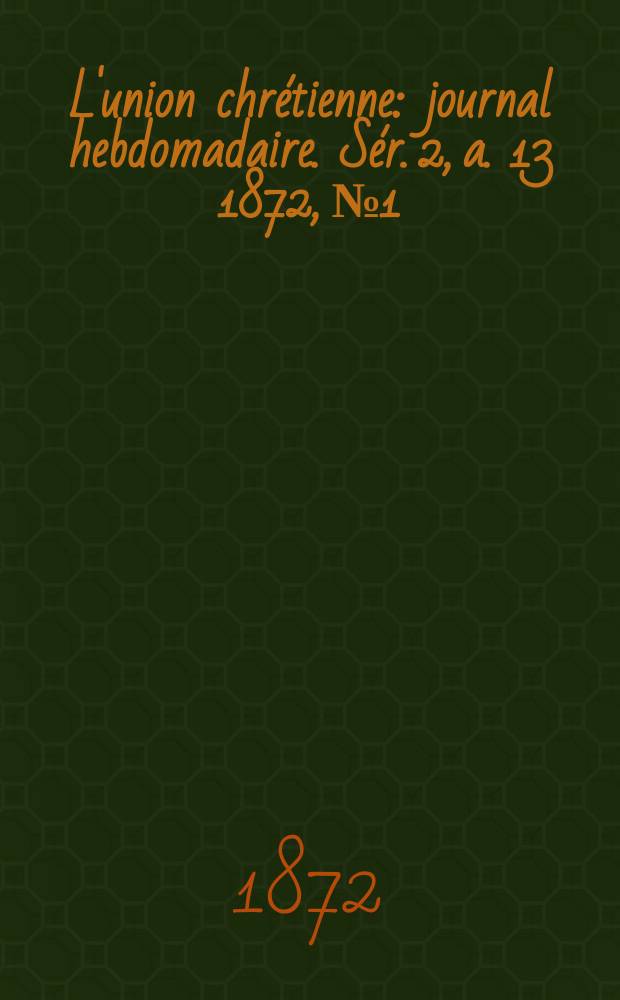 L'union chr&eacute;tienne : journal hebdomadaire. S&eacute;r. 2, a. 13 1872, № 1