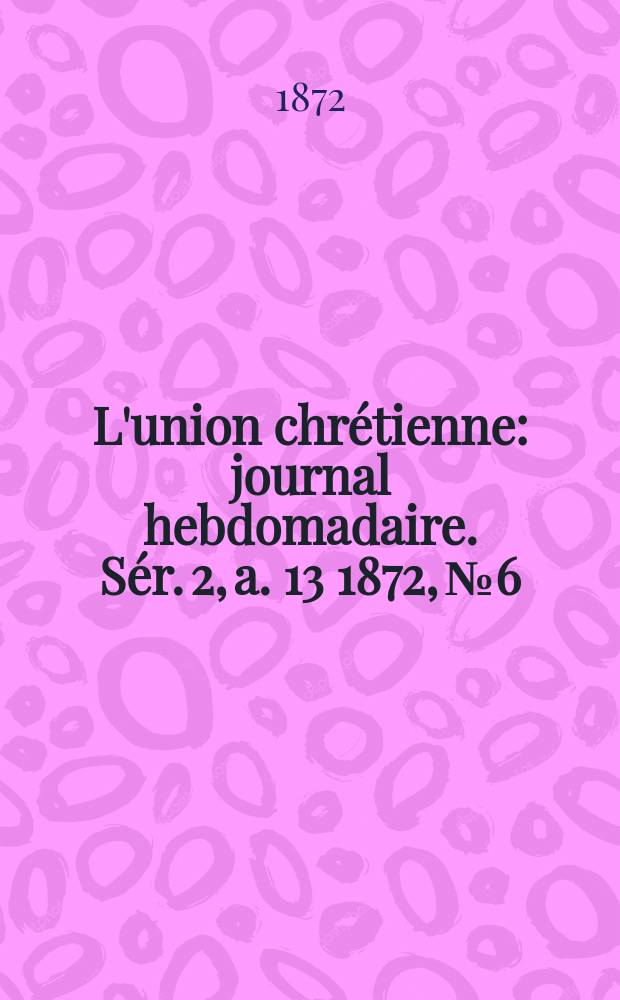 L'union chrétienne : journal hebdomadaire. Sér. 2, a. 13 1872, № 6