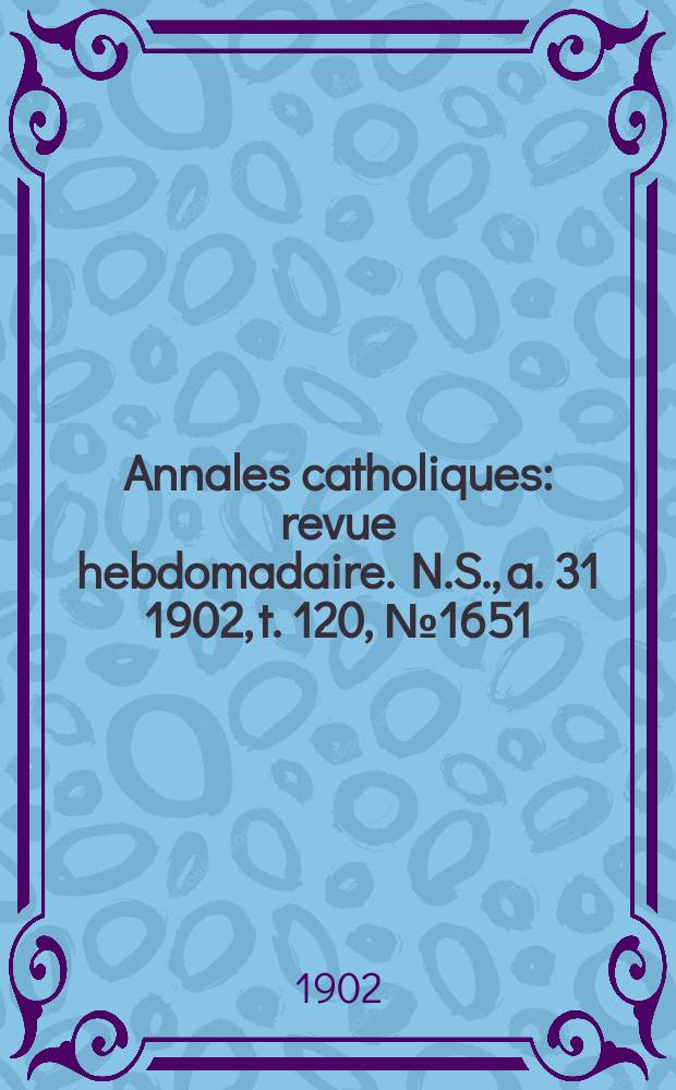 Annales catholiques : revue hebdomadaire. N.S., a. 31 1902, t. 120, № 1651