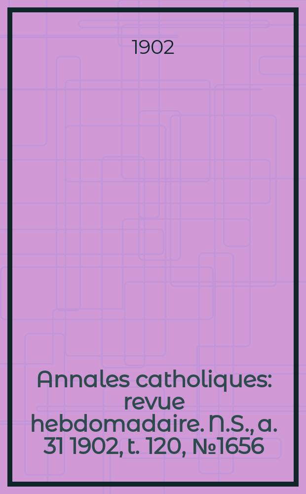 Annales catholiques : revue hebdomadaire. N.S., a. 31 1902, t. 120, № 1656