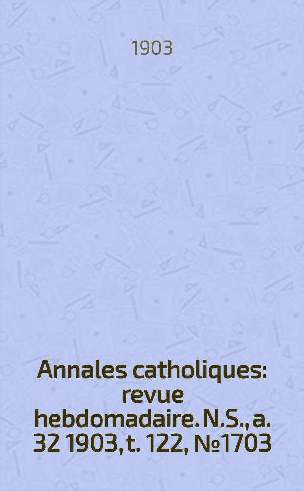 Annales catholiques : revue hebdomadaire. N.S., a. 32 1903, t. 122, № 1703