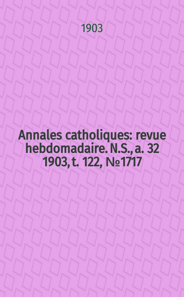 Annales catholiques : revue hebdomadaire. N.S., a. 32 1903, t. 122, № 1717