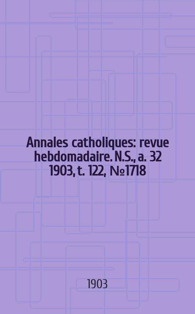 Annales catholiques : revue hebdomadaire. N.S., a. 32 1903, t. 122, № 1718