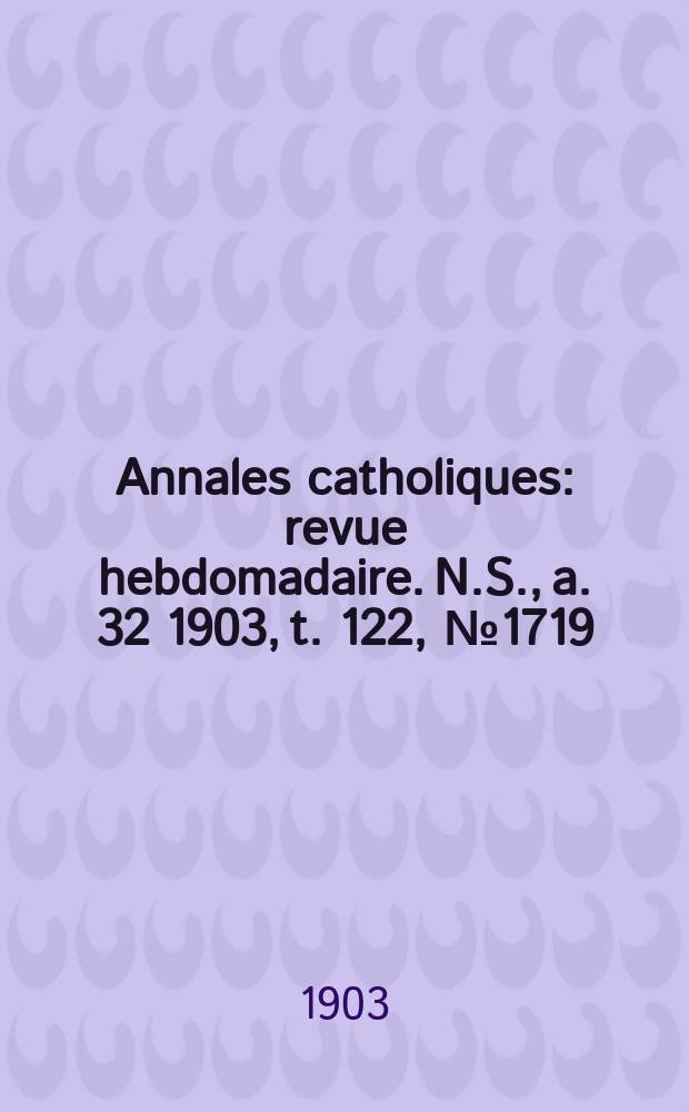 Annales catholiques : revue hebdomadaire. N.S., a. 32 1903, t. 122, № 1719