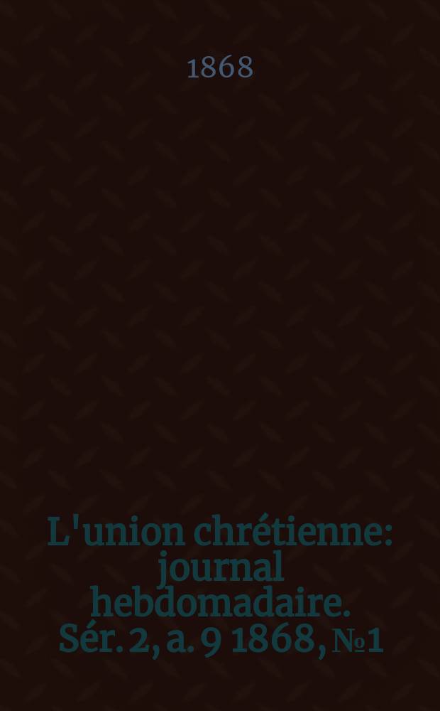 L'union chrétienne : journal hebdomadaire. Sér. 2, a. 9 1868, № 1