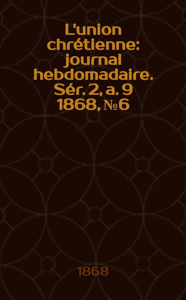 L'union chrétienne : journal hebdomadaire. Sér. 2, a. 9 1868, № 6