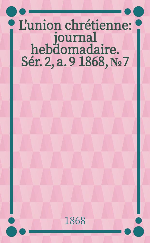 L'union chrétienne : journal hebdomadaire. Sér. 2, a. 9 1868, № 7