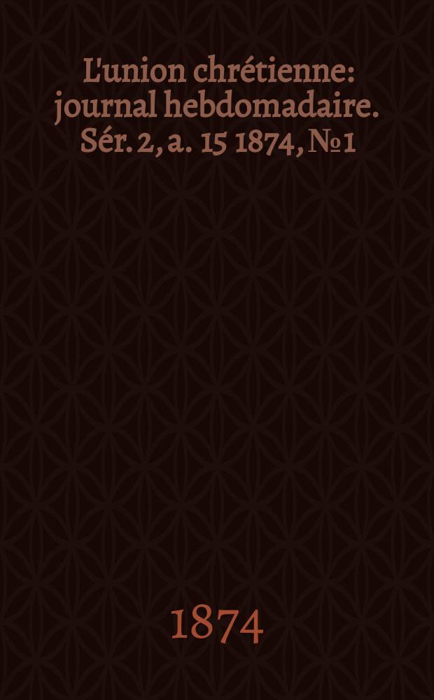 L'union chrétienne : journal hebdomadaire. Sér. 2, a. 15 1874, № 1