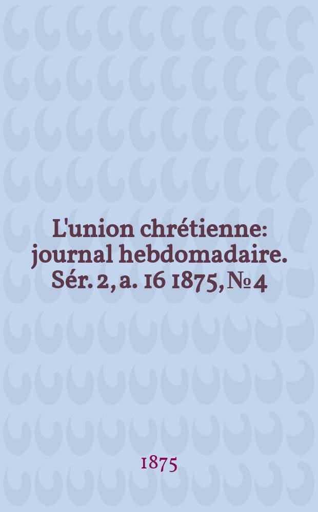 L'union chrétienne : journal hebdomadaire. Sér. 2, a. 16 1875, № 4