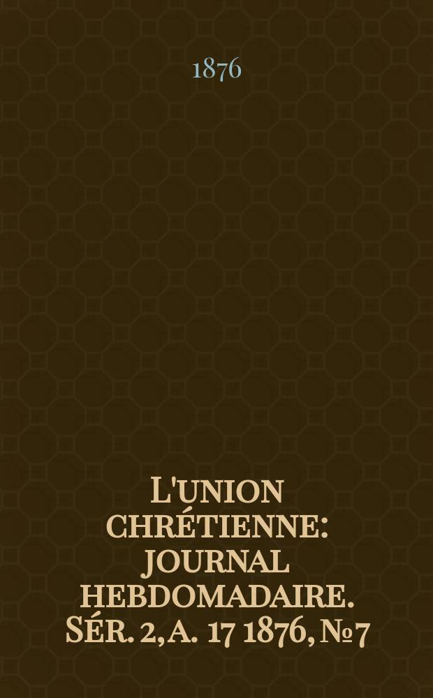 L'union chrétienne : journal hebdomadaire. Sér. 2, a. 17 1876, № 7
