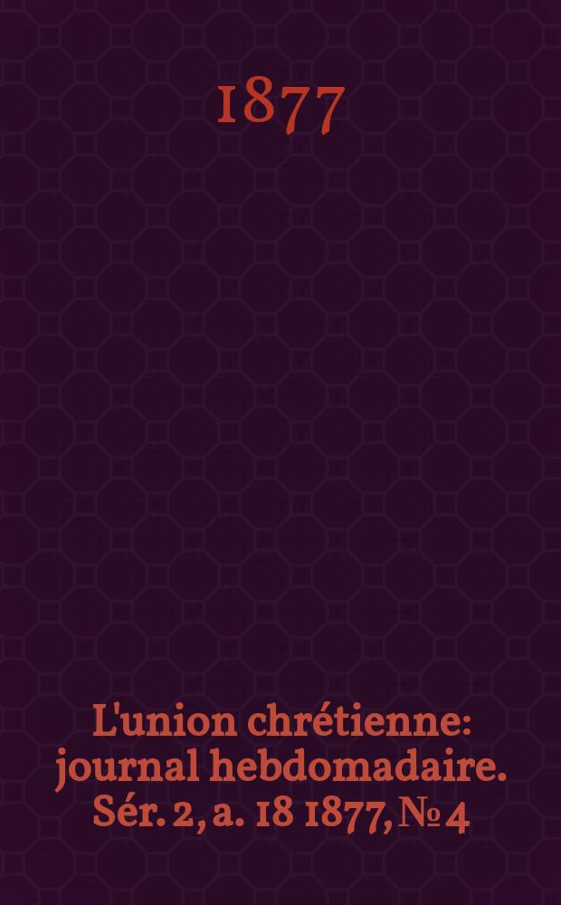 L'union chr&eacute;tienne : journal hebdomadaire. S&eacute;r. 2, a. 18 1877, № 4