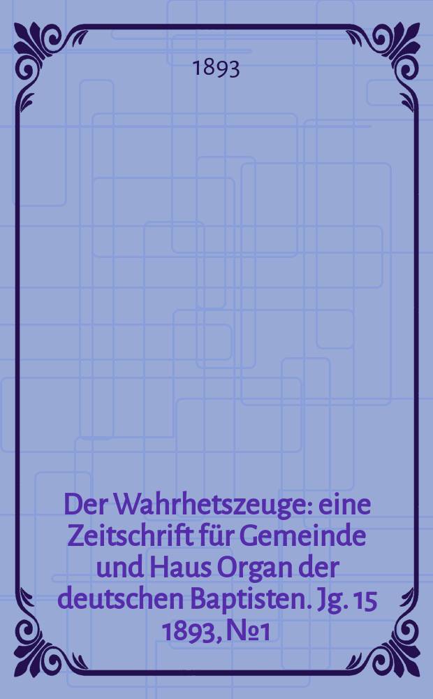 Der Wahrhetszeuge : eine Zeitschrift für Gemeinde und Haus Organ der deutschen Baptisten. Jg. 15 1893, № 1