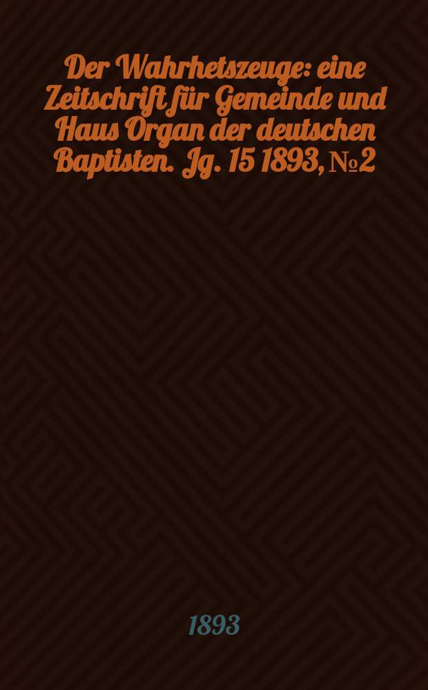 Der Wahrhetszeuge : eine Zeitschrift für Gemeinde und Haus Organ der deutschen Baptisten. Jg. 15 1893, № 2
