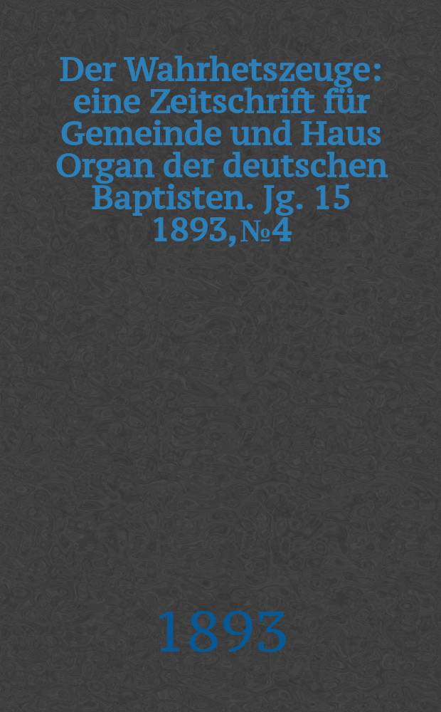 Der Wahrhetszeuge : eine Zeitschrift für Gemeinde und Haus Organ der deutschen Baptisten. Jg. 15 1893, № 4