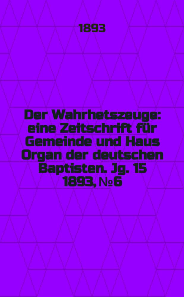 Der Wahrhetszeuge : eine Zeitschrift für Gemeinde und Haus Organ der deutschen Baptisten. Jg. 15 1893, № 6