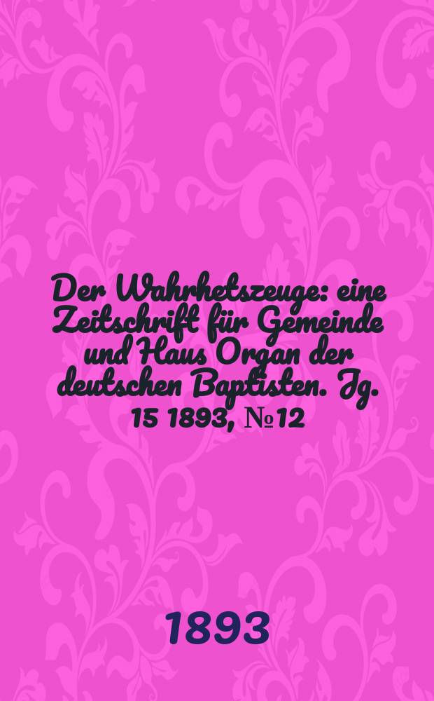 Der Wahrhetszeuge : eine Zeitschrift für Gemeinde und Haus Organ der deutschen Baptisten. Jg. 15 1893, № 12