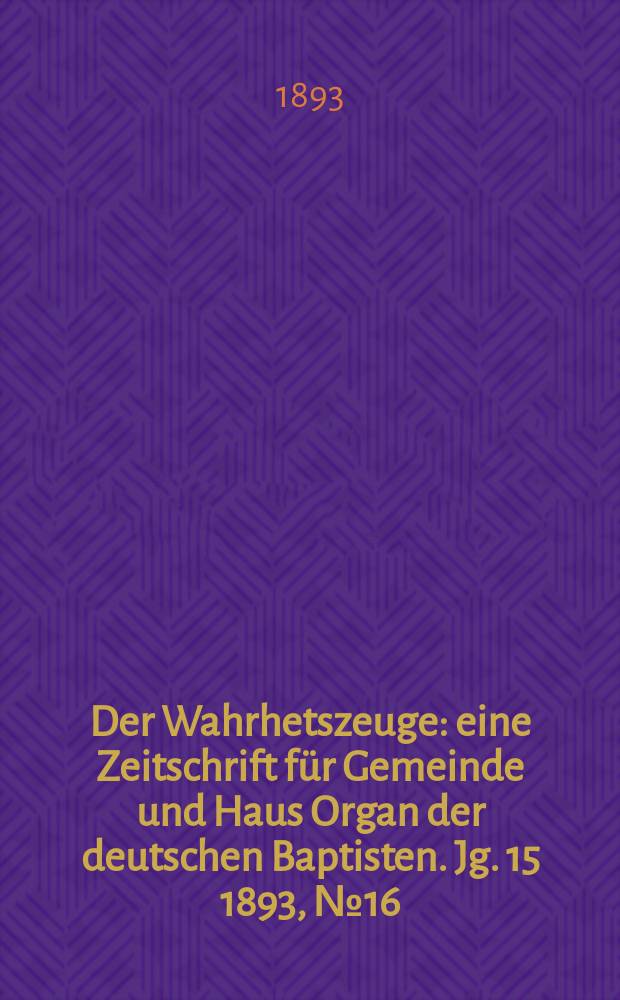 Der Wahrhetszeuge : eine Zeitschrift für Gemeinde und Haus Organ der deutschen Baptisten. Jg. 15 1893, № 16