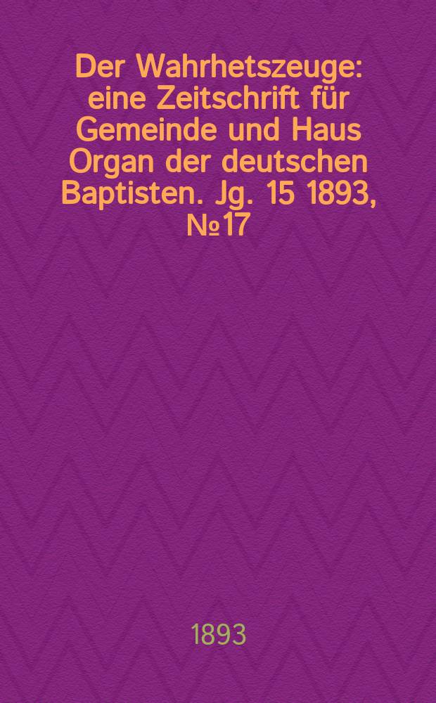 Der Wahrhetszeuge : eine Zeitschrift für Gemeinde und Haus Organ der deutschen Baptisten. Jg. 15 1893, № 17